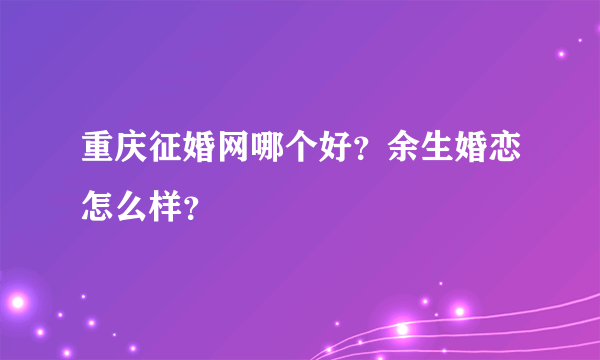 重庆征婚网哪个好？余生婚恋怎么样？