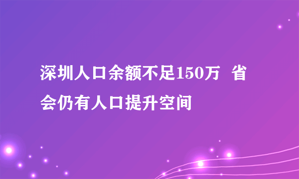 深圳人口余额不足150万  省会仍有人口提升空间