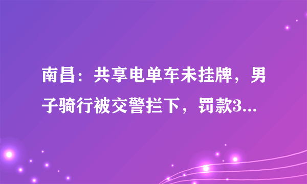 南昌：共享电单车未挂牌，男子骑行被交警拦下，罚款30元, 你怎么看？