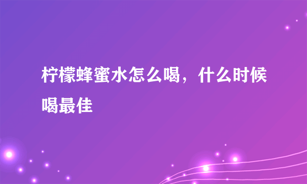 柠檬蜂蜜水怎么喝，什么时候喝最佳