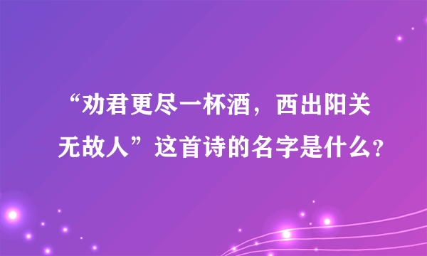 “劝君更尽一杯酒，西出阳关无故人”这首诗的名字是什么？