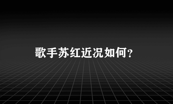 歌手苏红近况如何？