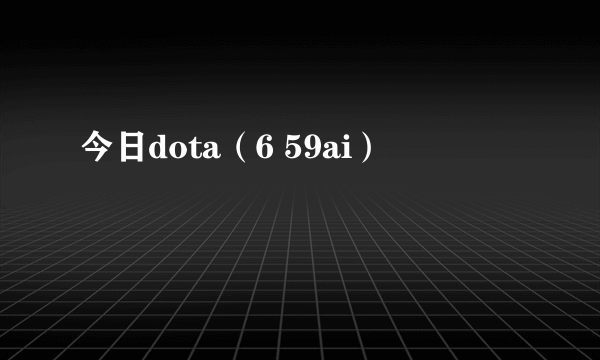 今日dota（6 59ai）