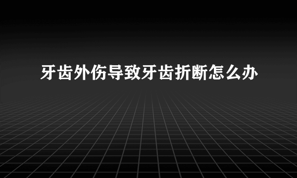 牙齿外伤导致牙齿折断怎么办