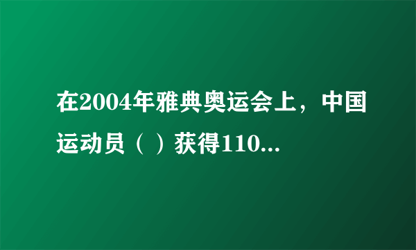 在2004年雅典奥运会上，中国运动员（）获得110米栏比赛的冠军。