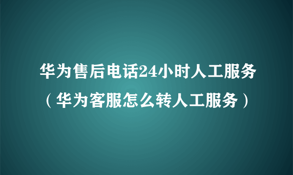 华为售后电话24小时人工服务（华为客服怎么转人工服务）