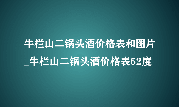 牛栏山二锅头酒价格表和图片_牛栏山二锅头酒价格表52度