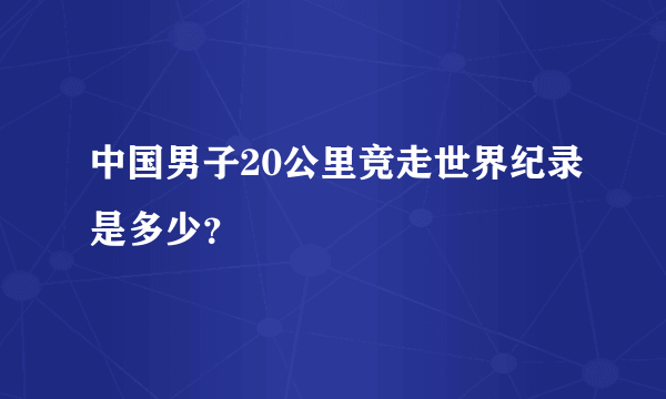 中国男子20公里竞走世界纪录是多少？