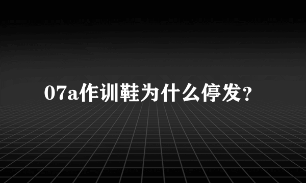 07a作训鞋为什么停发？