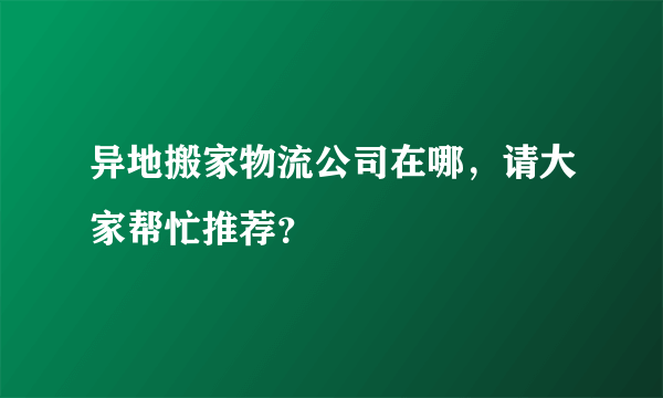 异地搬家物流公司在哪，请大家帮忙推荐？