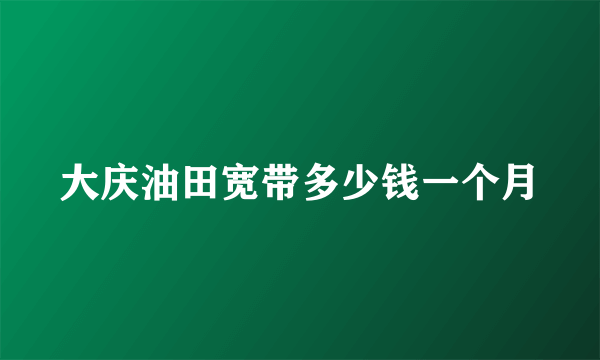 大庆油田宽带多少钱一个月