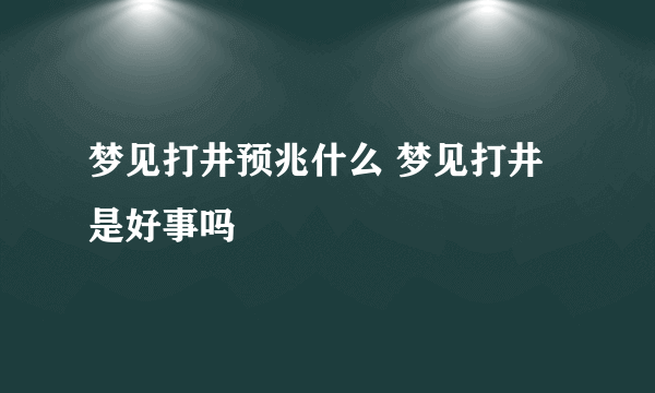 梦见打井预兆什么 梦见打井是好事吗