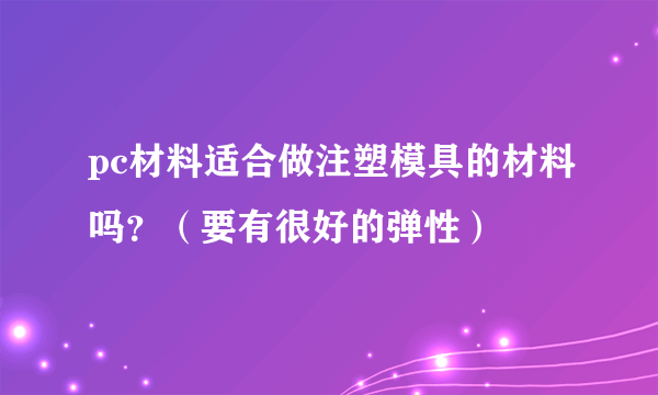 pc材料适合做注塑模具的材料吗？（要有很好的弹性）