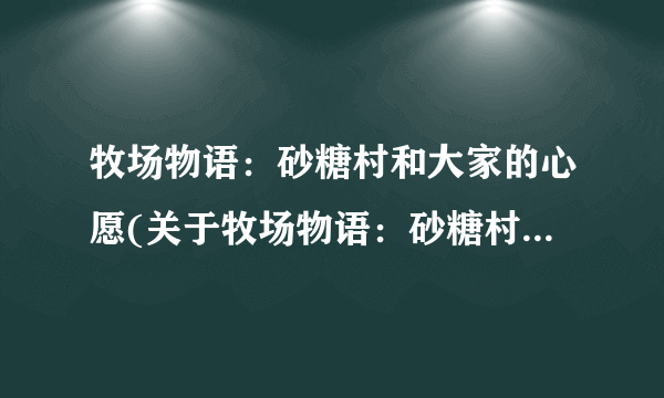 牧场物语：砂糖村和大家的心愿(关于牧场物语：砂糖村和大家的心愿简述)