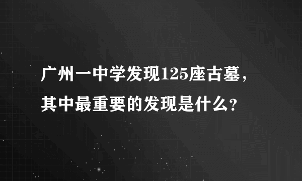 广州一中学发现125座古墓，其中最重要的发现是什么？