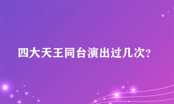 四大天王同台演出过几次？