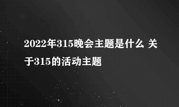 2022年315晚会主题是什么 关于315的活动主题