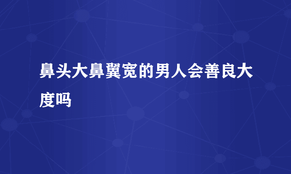 鼻头大鼻翼宽的男人会善良大度吗