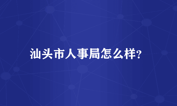 汕头市人事局怎么样？