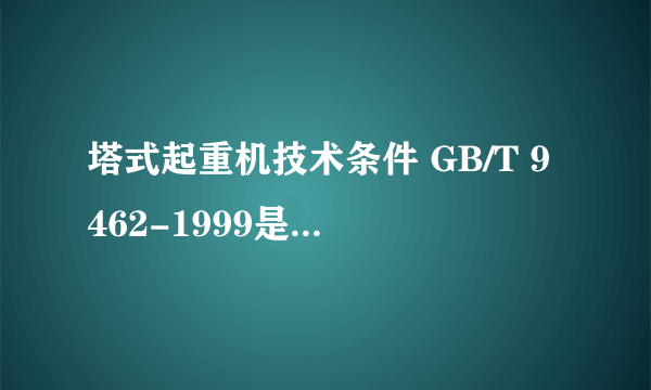 塔式起重机技术条件 GB/T 9462-1999是否已经作废了？如果是那么新的标准是什么？