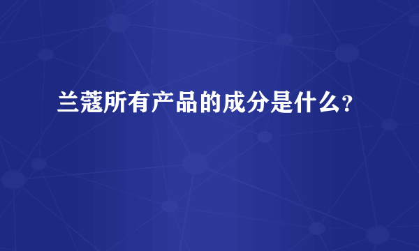 兰蔻所有产品的成分是什么？