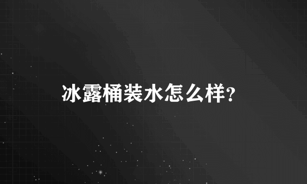 冰露桶装水怎么样？