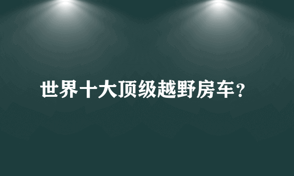 世界十大顶级越野房车？