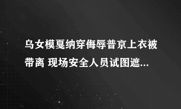 乌女模戛纳穿侮辱普京上衣被带离 现场安全人员试图遮挡她的衣服