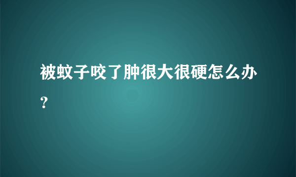 被蚊子咬了肿很大很硬怎么办？