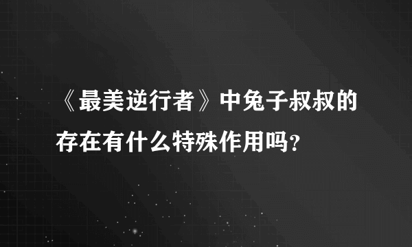 《最美逆行者》中兔子叔叔的存在有什么特殊作用吗？