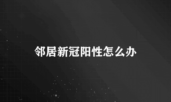 邻居新冠阳性怎么办