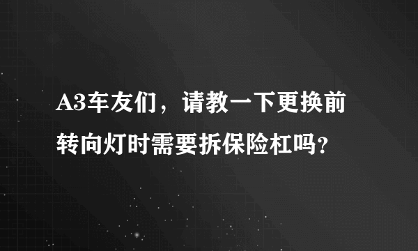 A3车友们，请教一下更换前转向灯时需要拆保险杠吗？