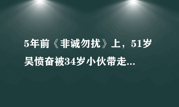 5年前《非诚勿扰》上，51岁吴愤奋被34岁小伙带走，如今怎样了？