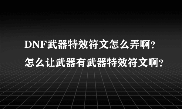 DNF武器特效符文怎么弄啊？怎么让武器有武器特效符文啊？