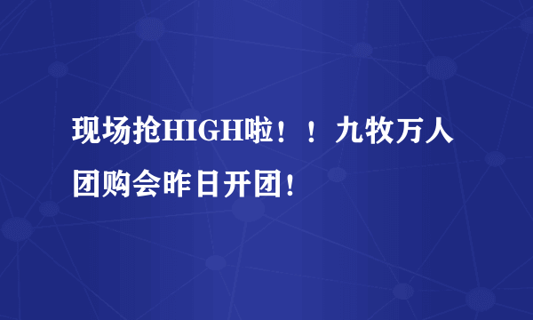 现场抢HIGH啦！！九牧万人团购会昨日开团！