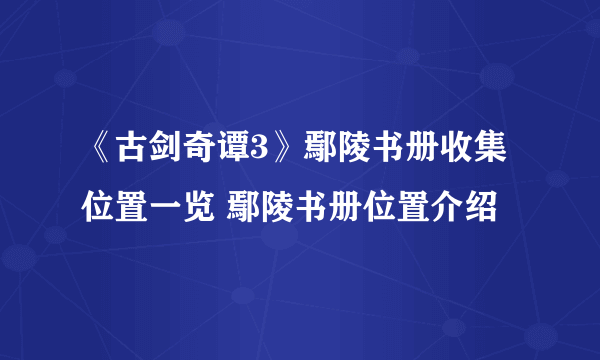 《古剑奇谭3》鄢陵书册收集位置一览 鄢陵书册位置介绍