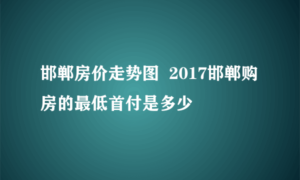 邯郸房价走势图  2017邯郸购房的最低首付是多少