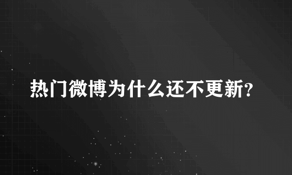 热门微博为什么还不更新？