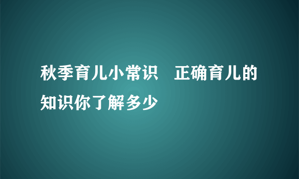 秋季育儿小常识   正确育儿的知识你了解多少