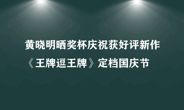 黄晓明晒奖杯庆祝获好评新作《王牌逗王牌》定档国庆节