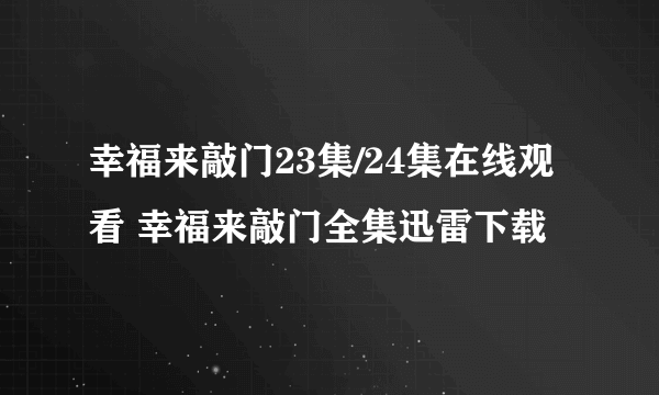 幸福来敲门23集/24集在线观看 幸福来敲门全集迅雷下载