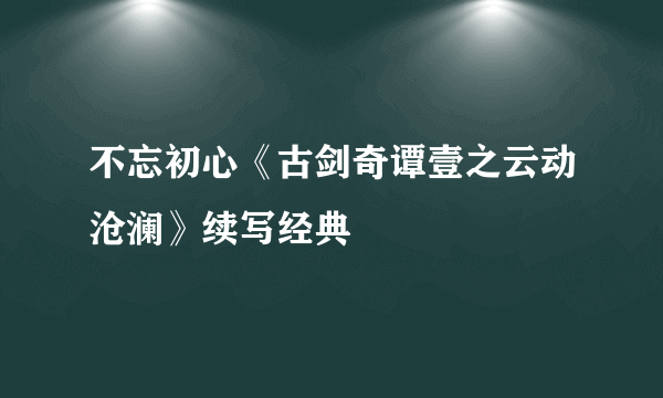 不忘初心《古剑奇谭壹之云动沧澜》续写经典