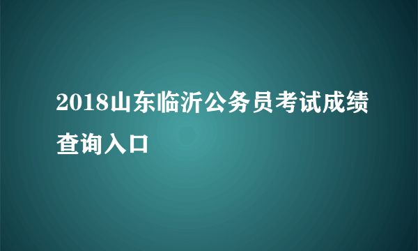 2018山东临沂公务员考试成绩查询入口