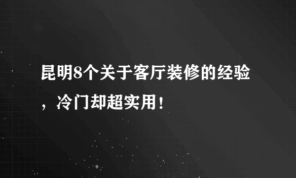 昆明8个关于客厅装修的经验，冷门却超实用！