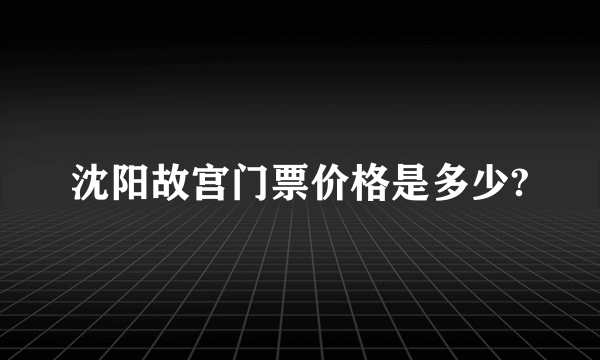 沈阳故宫门票价格是多少?