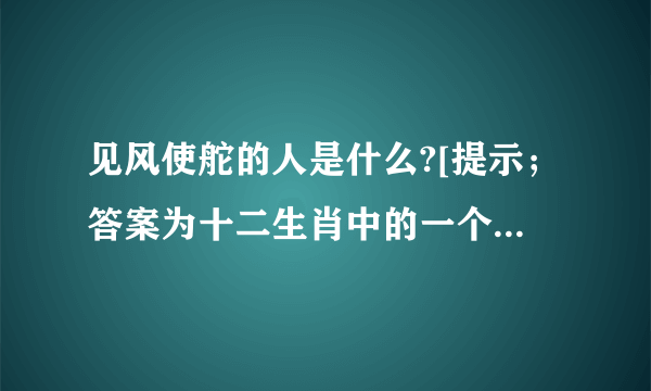 见风使舵的人是什么?[提示；答案为十二生肖中的一个，可以以此任意组词]