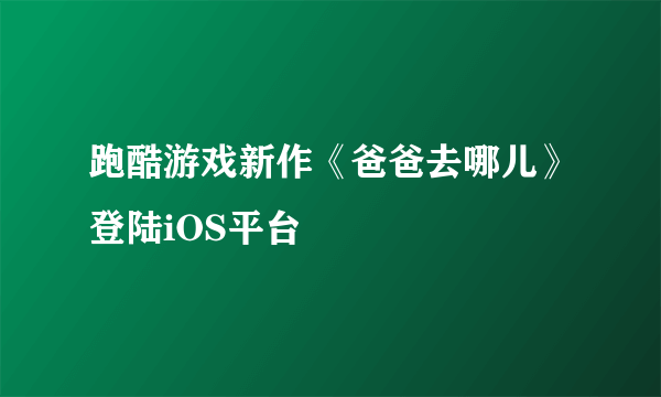 跑酷游戏新作《爸爸去哪儿》登陆iOS平台