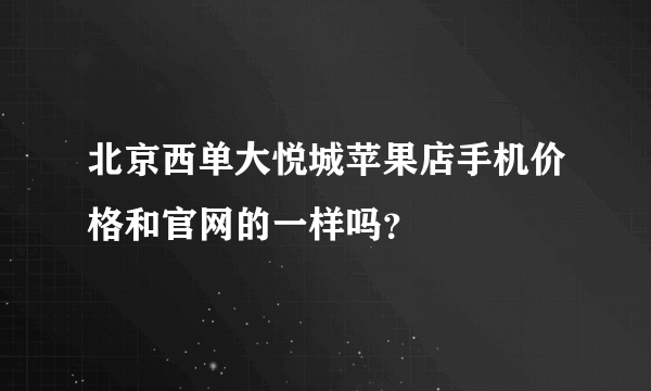 北京西单大悦城苹果店手机价格和官网的一样吗？