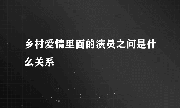 乡村爱情里面的演员之间是什么关系