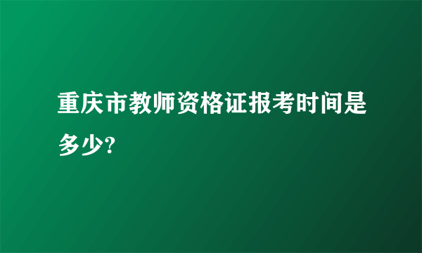 重庆市教师资格证报考时间是多少?